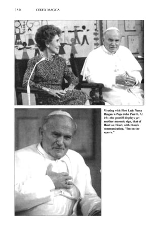 350 CODEX MAGICA
Meeting with First Lady Nancy
Reagan is Pope John Paul II. At
left—the pontiff displays yet
another masonic sign, that of
Hand on Heart, with thumb
communicating, "I'm on the
square."
 