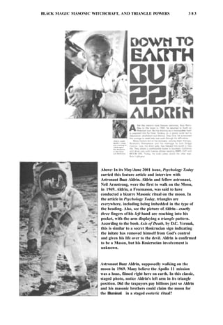 BLACK MAGIC MASONIC WITCHCRAFT, AND TRIANGLE POWERS 3 8 3
Above: In its May/June 2001 issue, Psychology Today
carried this feature article and interview with
Astronaut Buzz Aldrin. Aldrin and fellow astronaut,
Neil Armstrong, were the first to walk on the Moon,
in 1969. Aldrin, a Freemason, was said to have
conducted a bizarre Masonic ritual on the moon. In
the article in Psychology Today, triangles are
everywhere, including being imbedded in the type of
the heading. Also, see the picture of Aldrin—exactly
three fingers of his left hand are reaching into his
pocket, with the arm displaying a triangle pattern.
According to the book Axis of Death, by D.C. Yermak,
this is similar to a secret Rosicrucian sign indicating
the initate has removed himself from God's control
and given his life over to the devil. Aldrin is confirmed
to be a Mason, but his Rosicrucian involvement is
unknown.
Astronaut Buzz Aldrin, supposedly walking on the
moon in 1969. Many believe the Apollo 11 mission
was a hoax, filmed right here on earth. In this classic,
staged photo, notice Aldrin's left arm in its triangle
position. Did the taxpayers pay billions just so Aldrin
and his masonic brothers could claim the moon for
the Illuminati in a staged esoteric ritual?
 