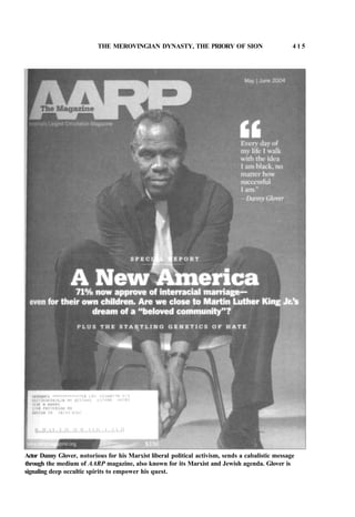 THE MEROVINGIAN DYNASTY, THE PRIORY OF SION 4 1 5
Actor Danny Glover, notorious for his Marxist liberal political activism, sends a cabalistic message
through the medium of AARP magazine, also known for its Marxist and Jewish agenda. Glover is
signaling deep occultic spirits to empower his quest.
 