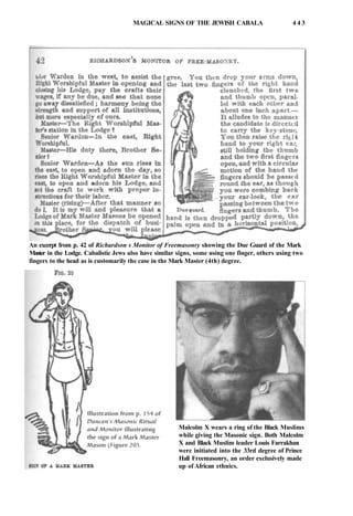 MAGICAL SIGNS OF THE JEWISH CABALA 4 4 3
An excerpt from p. 42 of Richardson s Monitor of Freemasonry showing the Due Guard of the Mark
Master in the Lodge. Cabalistic Jews also have similar signs, some using one finger, others using two
fingers to the head as is customarily the case in the Mark Master (4th) degree.
Malcolm X wears a ring of the Black Muslims
while giving the Masonic sign. Both Malcolm
X and Black Muslim leader Louis Farrakhan
were initiated into the 33rd degree of Prince
Hall Freemasonry, an order exclusively made
up of African ethnics.
 