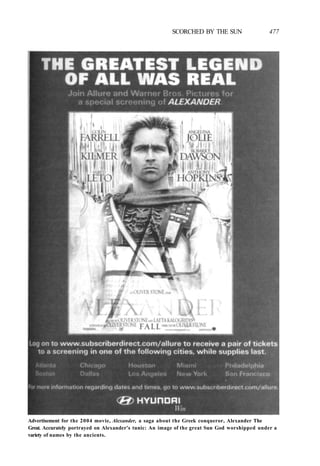 SCORCHED BY THE SUN 477
Advertisement for the 2004 movie, Alexander, a saga about the Greek conqueror, Alexander The
Great. Accurately portrayed on Alexander's tunic: An image of the great Sun God worshipped under a
variety of names by the ancients.
 