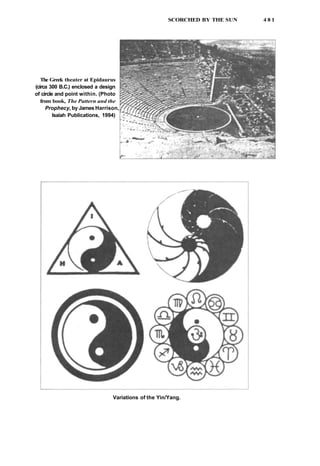 SCORCHED BY THE SUN 4 8 1
The Greek theater at Epidaurus
(circa 300 B.C.) enclosed a design
of circle and point within. (Photo
from book, The Pattern and the
Prophecy, by James Harrison,
Isaiah Publications, 1994)
Variations of the Yin/Yang.
 