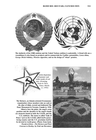 BLOOD RED - RED STARS, CLENCHED FISTS 5 8 1
The similarity of the USSR emblem and the United Nations emblem is undeniable. A friend tells me a
resemblance is also found on products and in commercials for Cadillac automobiles, Lenox china,
George Dickel whiskey, Winston cigarettes, and on the design of "wheat" pennies.
The Shriners, an Islamic-oriented Freemasonry
organization whose members take an oath at
the altar of Allah, erected and dedicated The
Peace Monument in Toronto, Canada in 1930.
Observe how the globe, the angel's arms
position and the sheathes in the angel's hands
are elements found in both the U.S.S.R. and the
U.N. emblems. The statue is called "Lady of
Peace," just as the U.S.S.R. called itself a peace-
loving country and the U.N. proclaims itself to
be devoted to world peace. (Photo: from book,
Parade to Glory—The Shriners and Their
Caravan to Destiny, by Fred van Deventor)
 