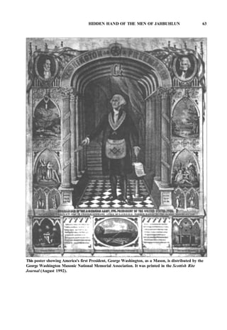 HIDDEN HAND OF THE MEN OF JAHBUHLUN 63
This poster showing America's first President, George Washington, as a Mason, is distributed by the
George Washington Masonic National Memorial Association. It was printed in the Scottish Rite
Journal (August 1992).
 