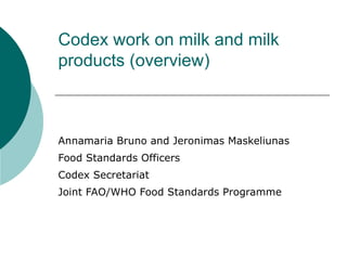 Codex work on milk and milk products (overview) Annamaria Bruno and Jeronimas Maskeliunas  Food Standards Officers Codex Secretariat Joint FAO/WHO Food Standards Programme 
