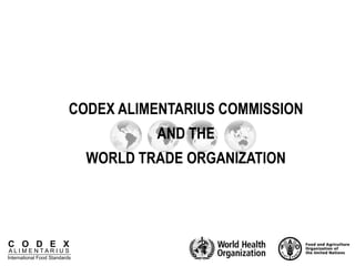C O D E X
A L I M E N T A R I U S
International Food Standards
CODEX ALIMENTARIUS COMMISSION
AND THE
WORLD TRADE ORGANIZATION
 