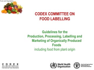 C O D E X
A L I M E N T A R I U S
International Food Standards
CODEX COMMITTEE ON
FOOD LABELLING
Guidelines for the
Production, Processing, Labelling and
Marketing of Organically Produced
Foods
including food from plant origin
 