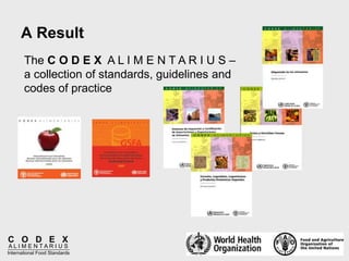 C O D E X
A L I M E N T A R I U S
International Food Standards
A Result
The C O D E X A L I M E N T A R I U S –
a collection of standards, guidelines and
codes of practice
 