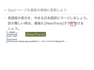 • Step3 ページを最新の情報に更新しよう
• 英語版の差分を、今ある日本語訳にマージしましょう。
訳が難しい時は、最後に{{NeedTrans}}タグを付けま
しょう。
{{NeedTrans}}
 