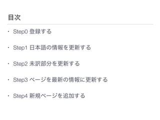目次
• Step0 登録する
• Step1 日本語の情報を更新する
• Step2 未訳部分を更新する
• Step3 ページを最新の情報に更新する
• Step4 新規ページを追加する
 