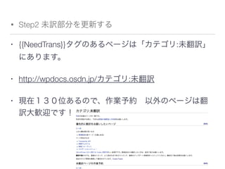 • Step2 未訳部分を更新する
• {{NeedTrans}}タグのあるページは「カテゴリ:未翻訳」
にあります。
• http://wpdocs.osdn.jp/カテゴリ:未翻訳
• 現在１３０位あるので、作業予約 以外のページは翻
訳大歓迎です！
 