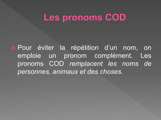  Pour éviter la répétition d’un nom, on
emploie un pronom complément. Les
pronoms COD remplacent les noms de
personnes, a...