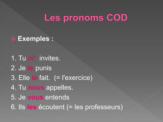 Exemples :
1. Tu m' invites.
2. Je te punis
3. Elle le fait. (= l'exercice)
4. Tu nous appelles.
5. Je vous entends
6. Ils les écoutent (= les professeurs)