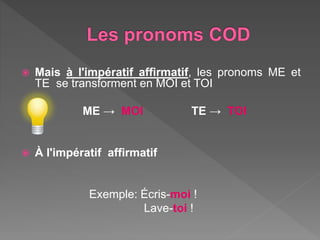  Mais à l'impératif affirmatif, les pronoms ME et
TE se transforment en MOI et TOI
ME → MOI TE → TOI
À l'impératif affirmatif
Exemple: Écris-moi !
Lave-toi !