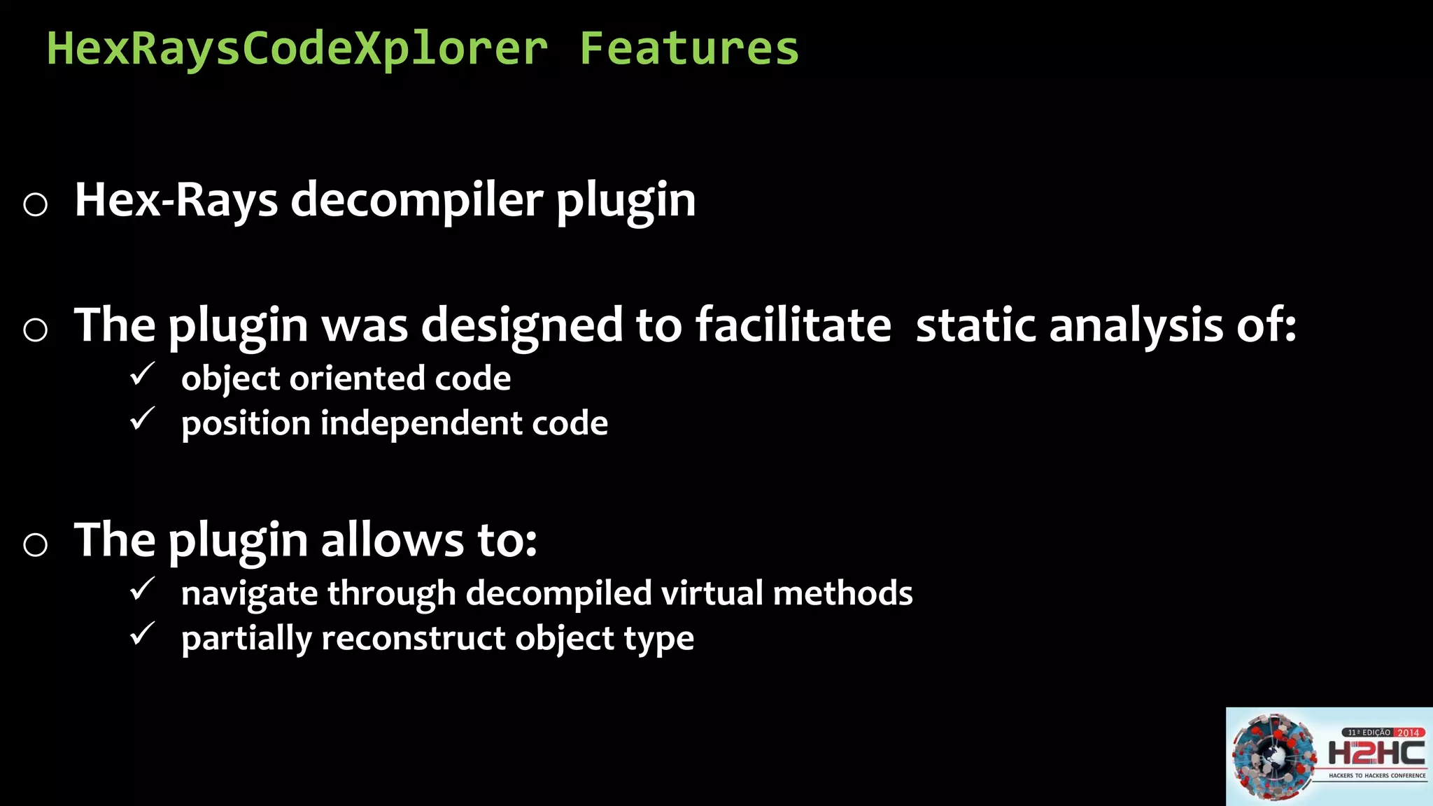 HexRaysCodeXplorerFeatures 
oHex-Rays decompilerplugin 
oThe plugin was designed to facilitate static analysis of: 
object oriented code 
position independent code 
oThe plugin allows to: 
navigate through decompiled virtual methods 
partially reconstruct object type  