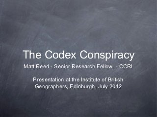 The Codex Conspiracy
Matt Reed - Senior Research Fellow - CCRI

   Presentation at the Institute of British
   Geographers, Edinburgh, July 2012
 