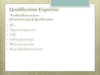 Qualification Expertise
     Purified Water system
    (Commissioning & Qualification)
   RO
   Vapor Compression
   CDI
   USP Loop System
   WFI Loop System
   Water Distillation System
 