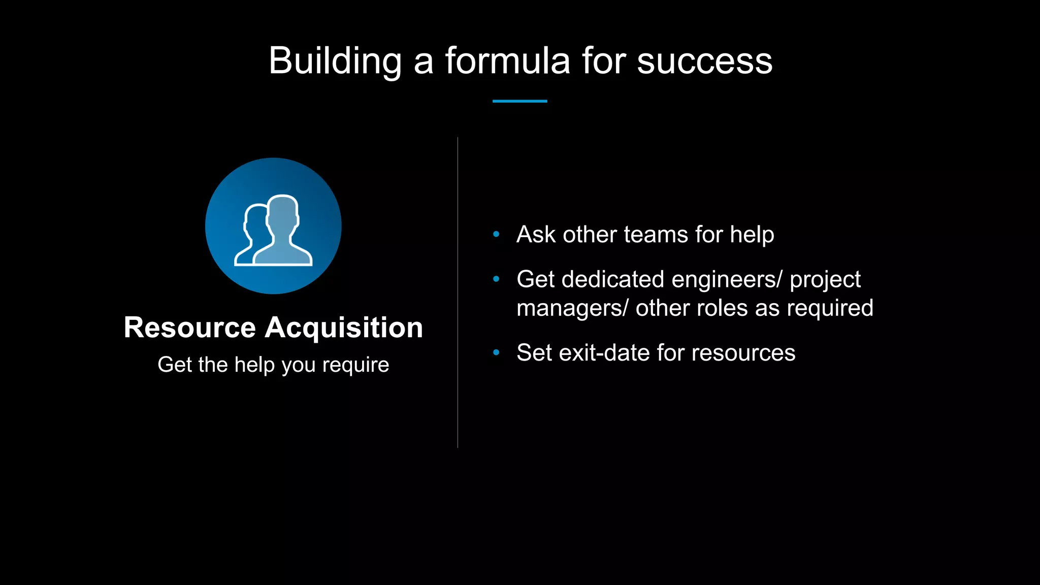 Get the help you require
Resource Acquisition
• Ask other teams for help
• Get dedicated engineers/ project
managers/ other roles as required
• Set exit-date for resources
Building a formula for success
 