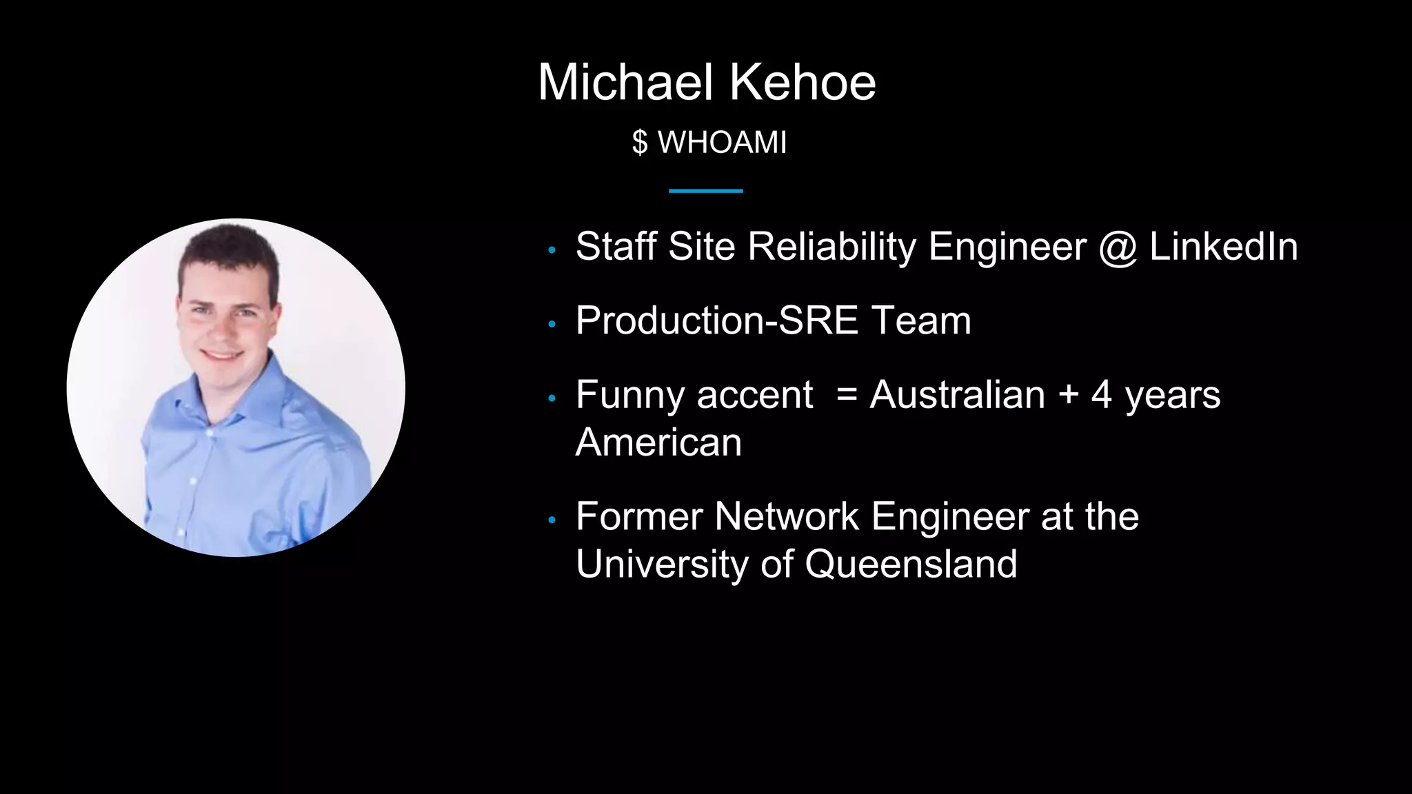 Michael Kehoe
$ WHOAMI
• Staff Site Reliability Engineer @ LinkedIn
• Production-SRE Team
• Funny accent = Australian + 4 years
American
• Former Network Engineer at the
University of Queensland
 