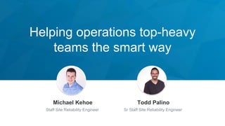 Helping operations top-heavy
teams the smart way
Jeff Weiner
Chief Executive Officer
Michael Kehoe
Staff Site Reliability Engineer
Todd Palino
Sr Staff Site Reliability Engineer
 