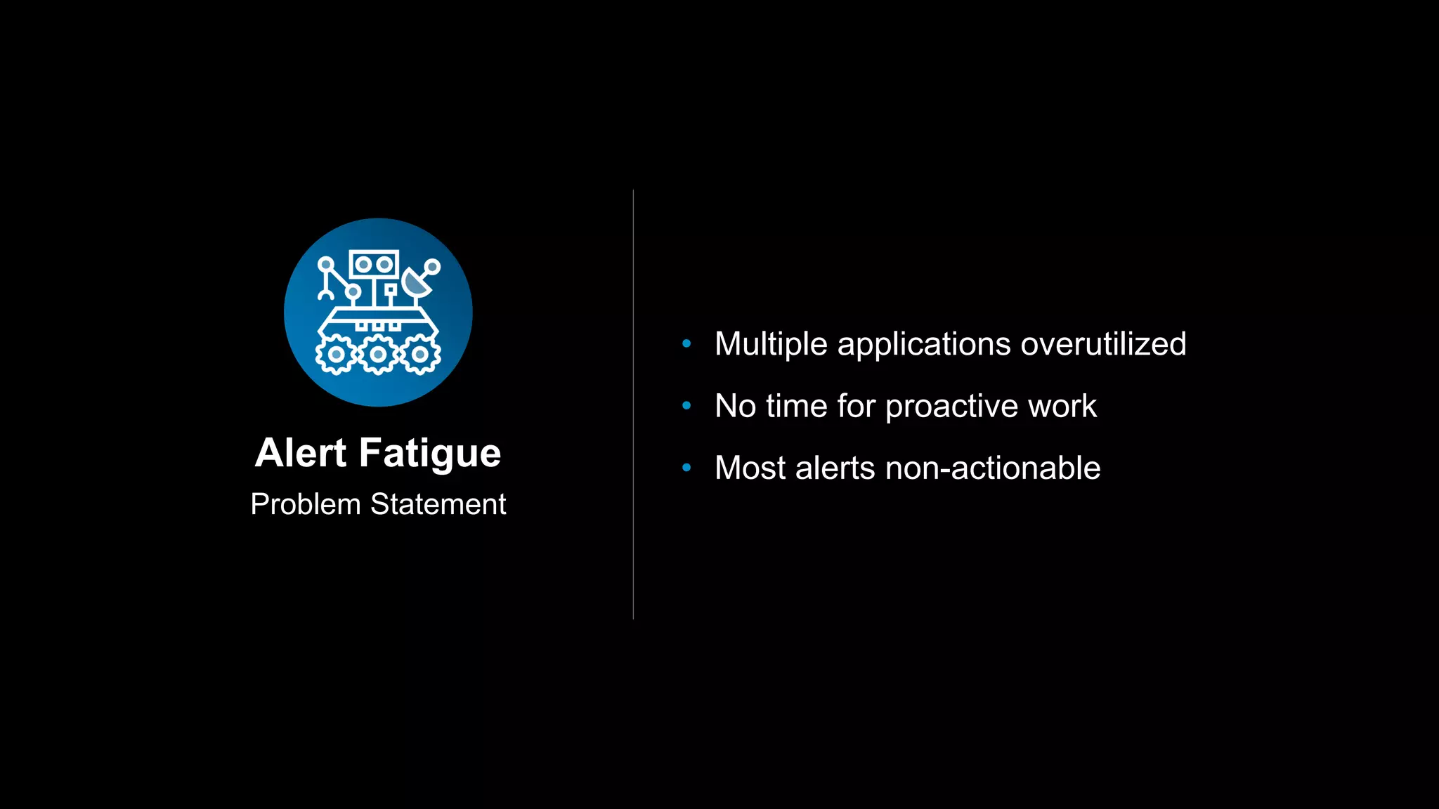 Problem Statement
Alert Fatigue
• Multiple applications overutilized
• No time for proactive work
• Most alerts non-actionable
 