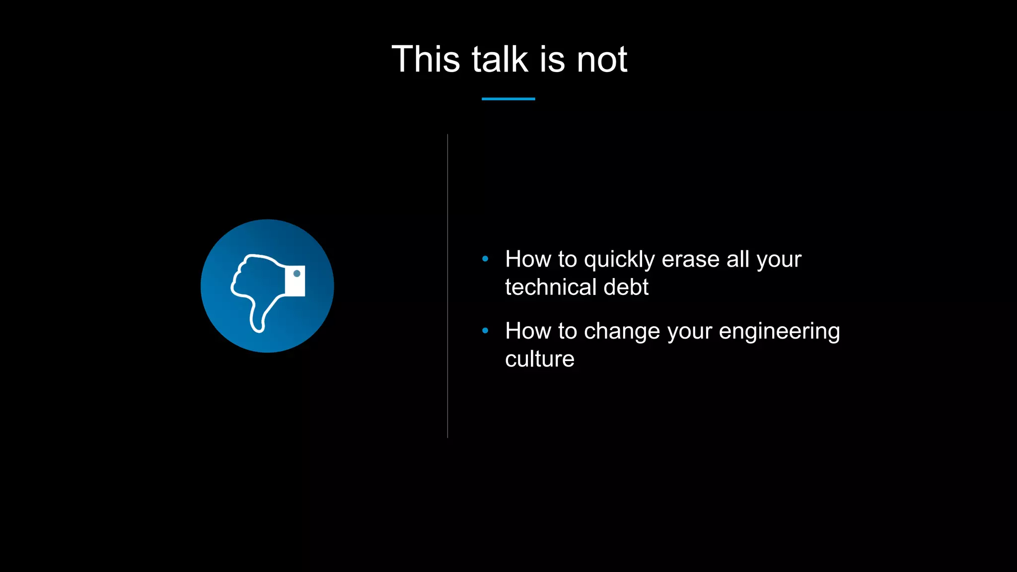• How to quickly erase all your
technical debt
• How to change your engineering
culture
This talk is not
 