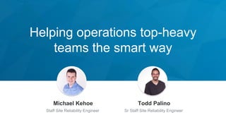 Helping operations top-heavy
teams the smart way
Jeff Weiner
Chief Executive Officer
Michael Kehoe
Staff Site Reliability ...