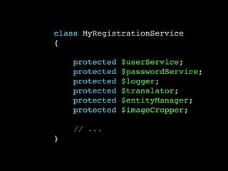 class MyRegistrationService
{
protected $userService;
protected $passwordService;
protected $logger;
protected $translator;
protected $entityManager;
protected $imageCropper;
// ...
}
 