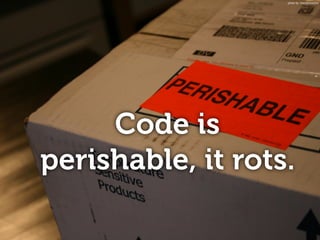 Code is
perishable, it rots.
photo by: massdistraction
 