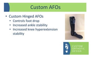 Custom AFOs
• Custom Hinged AFOs
• Controls foot drop
• Increased ankle stability
• Increased knee hyperextension
stability
 