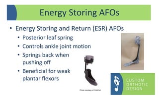 • Energy Storing and Return (ESR) AFOs
• Posterior leaf spring
• Controls ankle joint motion
• Springs back when
pushing off
• Beneficial for weak
plantar flexors
Energy Storing AFOs
Photo courtesy of OrtoPed
 
