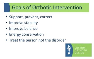 Goals of Orthotic Intervention
• Support, prevent, correct
• Improve stability
• Improve balance
• Energy conservation
• Treat the person not the disorder
 