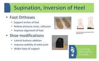 Supination, Inversion of Heel
• Foot Orthoses
• Support arches of foot
• Relieve pressure areas, callouses
• Improve alignment of foot
• Shoe modifications
• Lateral buttress addition
• Improve stability of ankle joint
• Widen base of support
http://reviews.jbjs.org/content/3/12/e
5.figures-only
 