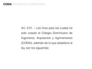 Art. 2.01. – Los ﬁnes para los cuales ha
sido creado el Colegio Dominicano de
Ingenieros, Arquitectos y Agrimensores
(CODIA), además de lo que establece la
ley, son los siguientes:
CODIA-REPÚBLICA DOMINICANA
 