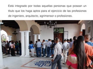 Está integrado por todas aquellas personas que posean un
título que los haga aptos para el ejercicio de las profesiones
de ingeniero, arquitecto, agrimensor o profesiones.
 