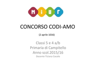 CONCORSO CODI-AMO
(2 aprile 1016)
Classi 5 e 4 a/b
Primaria di Campitello
Anno scol.2015/16
Docente Tiziana Cocolo
 