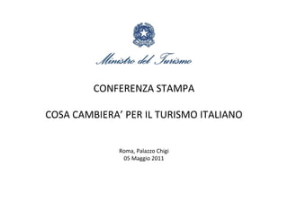 CONFERENZA STAMPA

COSA CAMBIERA’ PER IL TURISMO ITALIANO


              Roma, Palazzo Chigi
               05 Maggio 2011
 