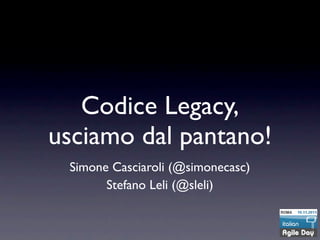 Codice Legacy,
usciamo dal pantano!
 Simone Casciaroli (@simonecasc)
       Stefano Leli (@sleli)
 