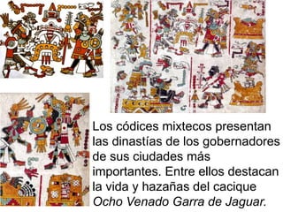 Los códices mixtecos presentan
las dinastías de los gobernadores
de sus ciudades más
importantes. Entre ellos destacan
la vida y hazañas del cacique
Ocho Venado Garra de Jaguar.
 
