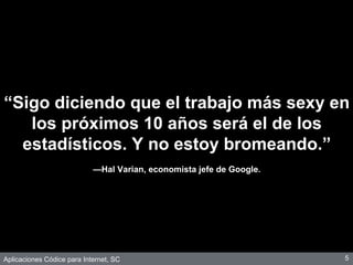 Aplicaciones Códice para Internet, SC
“Sigo diciendo que el trabajo más sexy en
los próximos 10 años será el de los
estadísticos. Y no estoy bromeando.”
—Hal Varian, economista jefe de Google.
5
 