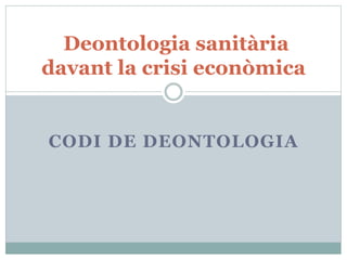 CODI DE DEONTOLOGIA
Deontologia sanitària
davant la crisi econòmica
Dr Josep Vidal i Alaball
 