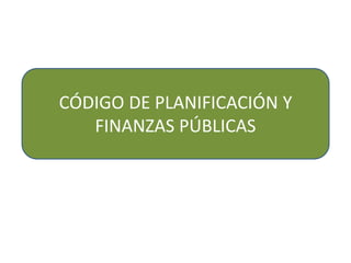 CÓDIGO DE PLANIFICACIÓN Y
FINANZAS PÚBLICAS
 