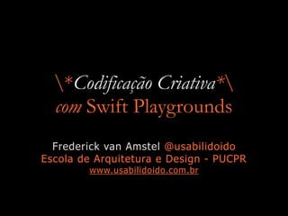 *Codificação Criativa*
com Swift Playgrounds
Frederick van Amstel @usabilidoido
Escola de Arquitetura e Design - PUCPR
www.usabilidoido.com.br
 