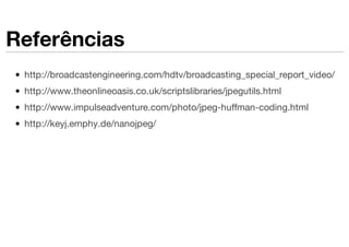 Referências
 http://broadcastengineering.com/hdtv/broadcasting_special_report_video/
 http://www.theonlineoasis.co.uk/scriptslibraries/jpegutils.html
 http://www.impulseadventure.com/photo/jpeg-huffman-coding.html
 http://keyj.emphy.de/nanojpeg/
 