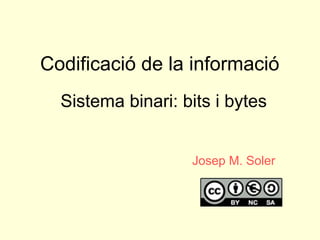 Codificació de la informació
Sistema binari: bits i bytes
Josep M. Soler
 