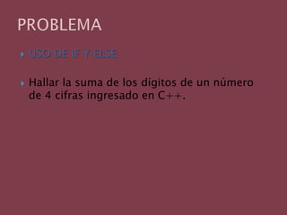 USO DE IF Y ELSEHallar la suma de los dígitos de un número de 4 cifras ingresado en C++. PROBLEMA