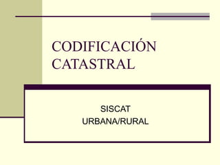 CODIFICACIÓN
CATASTRAL
SISCAT
URBANA/RURAL
 