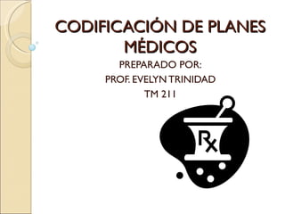 CODIFICACIÓN DE PLANES
       MÉDICOS
       PREPARADO POR:
     PROF. EVELYN TRINIDAD
             TM 211
 