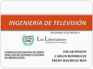 INGENIERÍA DE TELEVISIÓN INGENIERÍA ELECTRÓNICA OSCAR PINZON CARLOS RODRIGUEZ FREDY MAURICIO ROA CODIFICACIÓN DIGITAL DE VÍDEO PARA USO DE ESTUDIO Y CENTROS DE PRODUCCIÓN. 