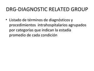 DRG-DIAGNOSTIC RELATED GROUP Listado de términos de diagnósticos y procedimientos  intrahospitalarios agrupados por categorías que indican la estadía promedio de cada condición 